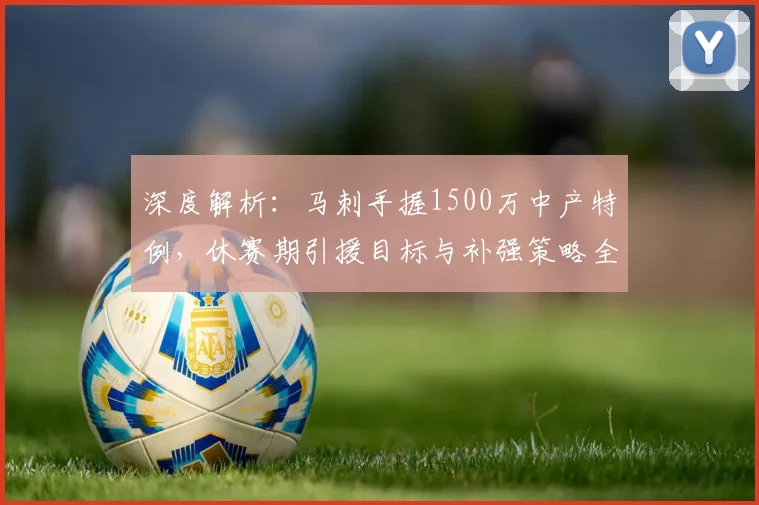 深度解析：马刺手握1500万中产特例，休赛期引援目标与补强策略全览