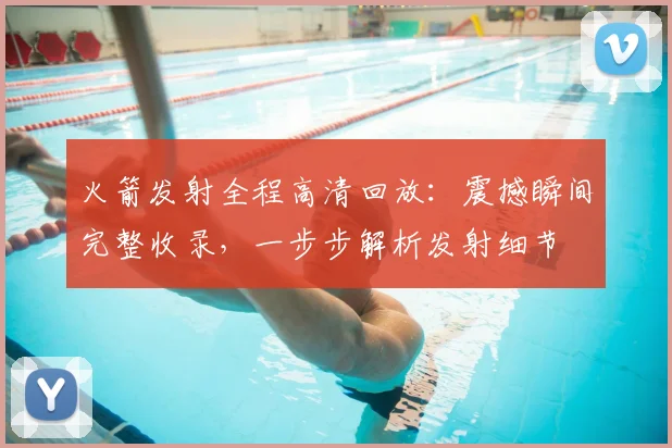 火箭发射全程高清回放：震撼瞬间完整收录，一步步解析发射细节