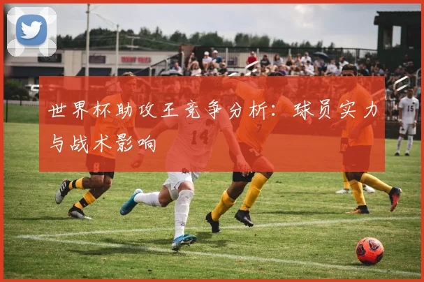 世界杯助攻王竞争分析：球员实力与战术影响