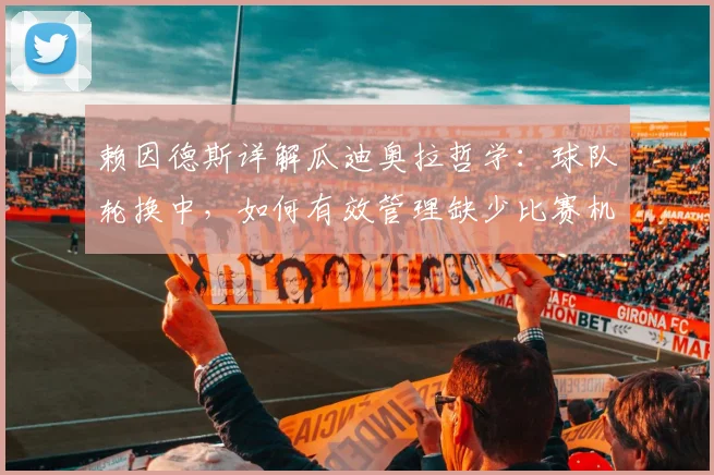 赖因德斯详解瓜迪奥拉哲学：球队轮换中，如何有效管理缺少比赛机会的球员情绪