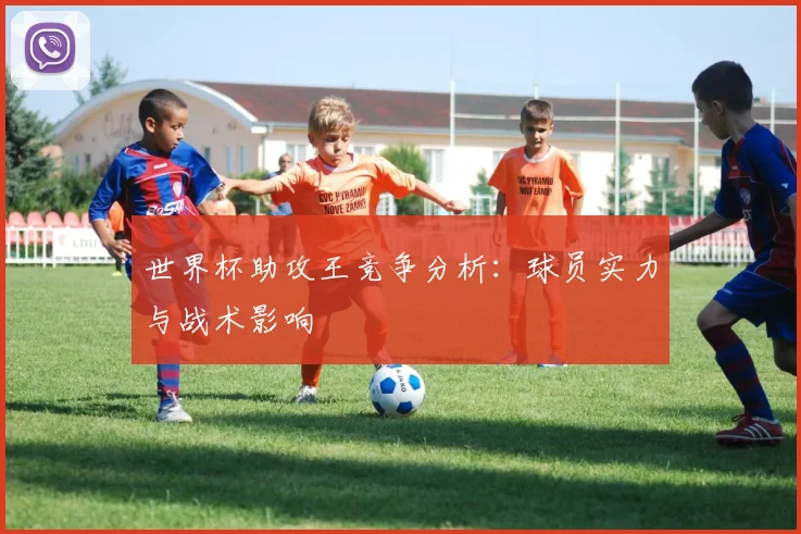 世界杯助攻王竞争分析：球员实力与战术影响