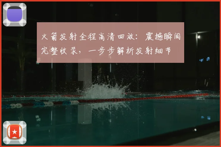 火箭发射全程高清回放:震撼瞬间完整收录,一步步解析发射细节