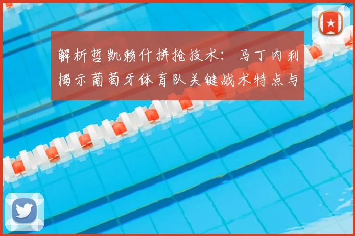 解析哲凯赖什拼抢技术：马丁内利揭示葡萄牙体育队关键战术特点与前锋作用