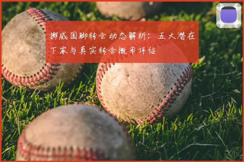 挪威国脚转会动态解析:五大潜在下家与真实转会概率评估