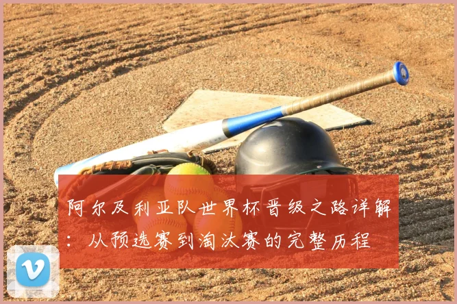 阿尔及利亚队世界杯晋级之路详解:从预选赛到淘汰赛的完整历程