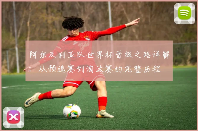 阿尔及利亚队世界杯晋级之路详解：从预选赛到淘汰赛的完整历程