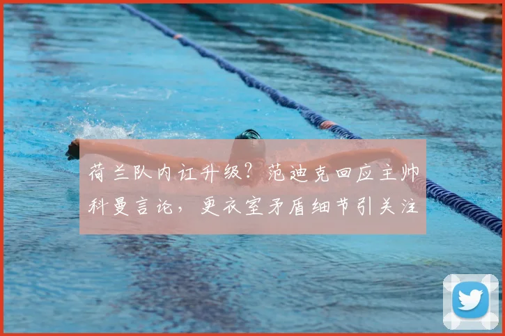 荷兰队内讧升级？范迪克回应主帅科曼言论，更衣室矛盾细节引关注
