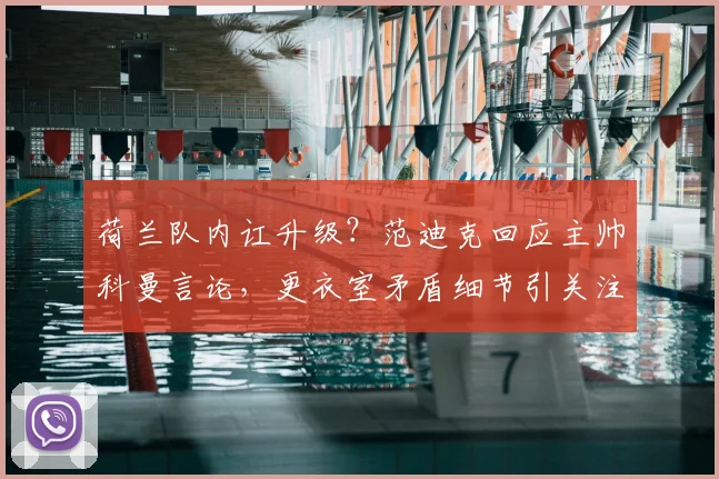 荷兰队内讧升级？范迪克回应主帅科曼言论，更衣室矛盾细节引关注